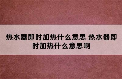 热水器即时加热什么意思 热水器即时加热什么意思啊